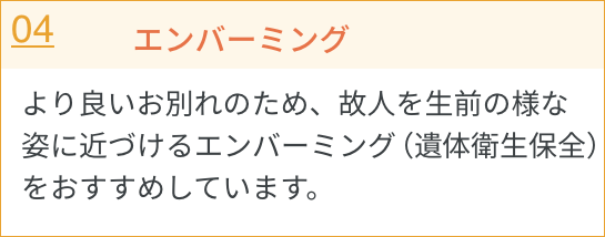 エンバーミング／より良いお別れのため、故人を生前の様な姿に近づけるエンバーミング（遺体衛生保全）をおすすめしています。